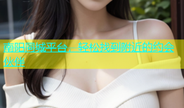 南阳同城平台，轻松找到附近的约会伙伴