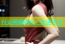 兴义同城炮约：快速平台