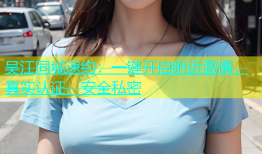 吴江同城速约：一键开启附近激情，真实认证，安全私密