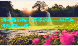 烟台福山速约：同城交友，一键开启浪漫邂逅之旅