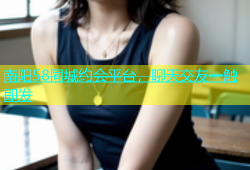 南阳58同城约会平台，聊天交友一触即发