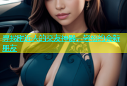 寻找附近人的交友神器，轻松约会新朋友