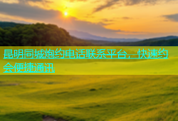 昆明同城炮约电话联系平台，快速约会便捷通讯