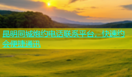 昆明同城炮约电话联系平台，快速约会便捷通讯