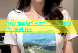 2017同城炮约熟女平台，快速约会、随时聊天