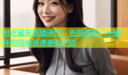 附近蜜友直播速约，告别孤单，一键开启同城浪漫邂逅之旅