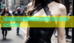 同城炮约神器破解全攻略 轻松找到心仪伴侣