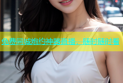 免费同城炮约神器直播，随时随时看