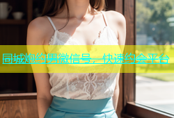 同城炮约男微信号，快速约会平台