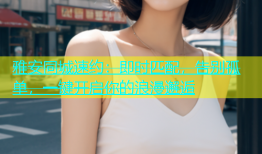 雅安同城速约：即时匹配，告别孤单，一键开启你的浪漫邂逅