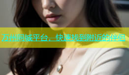 万州同城平台，快速找到附近的伴侣