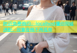 附近免费炮约，localhost懂你同城速配，寂寞夜晚不再孤单