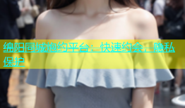 绵阳同城炮约平台：快速约会，隐私保护