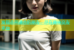 发现志同道合的朋友，尽在趣味交友平台