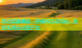 附近甜蜜邂逅，同城网交友约会，告别孤单从这里开始