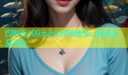 约附近100元2小时微信号，快速交友平台