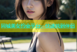 同城美女约会平台，快速找到伴侣