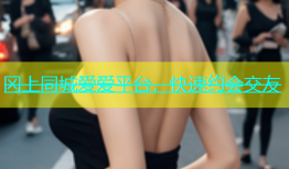 冈上同城爱爱平台，快速约会交友