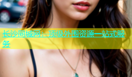 长沙同城网：顶级外围资源一站式服务