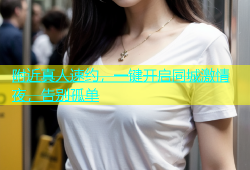 附近真人速约，一键开启同城激情夜，告别孤单