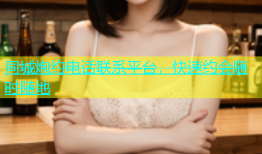 同城炮约电话联系平台，快速约会随时随地