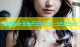昆明杨林同城约会平台，快速交友