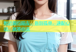 附近聊约陌友，告别孤单，速配心动，就等你来