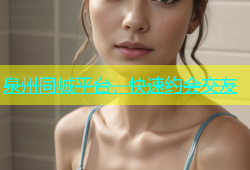 泉州同城平台，快速约会交友