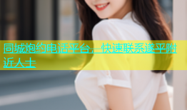 同城炮约电话平台，快速联系遂平附近人士