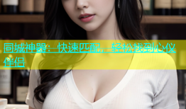 同城神器：快速匹配，轻松找到心仪伴侣