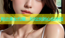 附近美女约爱，轻松找到心仪伴侣