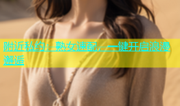 附近私约：熟女速配，一键开启浪漫邂逅