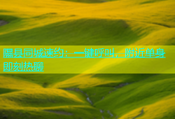 隰县同城速约：一键呼叫，附近单身即刻热聊