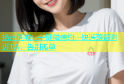 扬州同城：一键微信约，快速邂逅附近TA，告别孤单