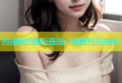同城炮约魅影直播：随时约见美女