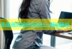 凯里微同城约会平台，随时随地