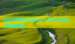 附近女性聊天互动平台 轻松找到志同道合的她