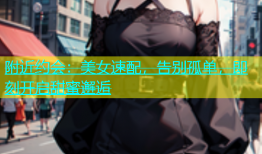 附近约会：美女速配，告别孤单，即刻开启甜蜜邂逅