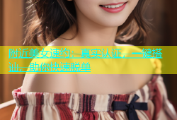 附近美女速约：真实认证，一键搭讪，助你快速脱单