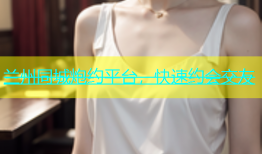 兰州同城炮约平台，快速约会交友