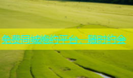 免费同城炮约平台，随时约会