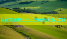 乌审旗同城平台，快速找到附近伴侣