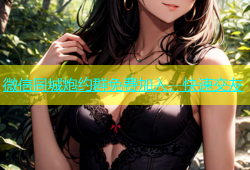 微信同城炮约群免费加入，快速交友