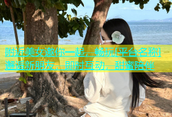 附近美女邀你一起，畅玩[平台名称]邂逅新朋友，即时互动，甜蜜陪伴