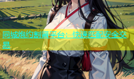 同城炮约割肾平台：快速匹配安全交易
