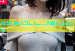 南阳58同城约会平台，快速聊天找伴侣
