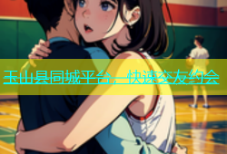 玉山县同城平台，快速交友约会