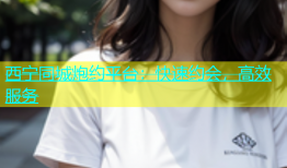 西宁同城炮约平台：快速约会，高效服务