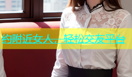 约附近女人，轻松交友平台