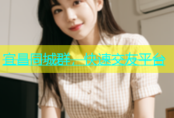 宜昌同城群，快速交友平台